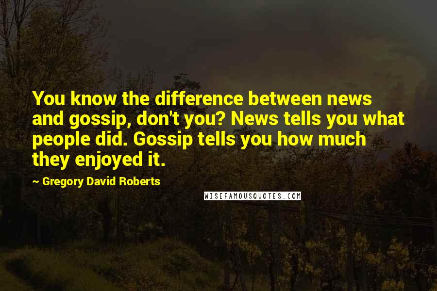 Gregory David Roberts Quotes: You know the difference between news and gossip, don't you? News tells you what people did. Gossip tells you how much they enjoyed it.