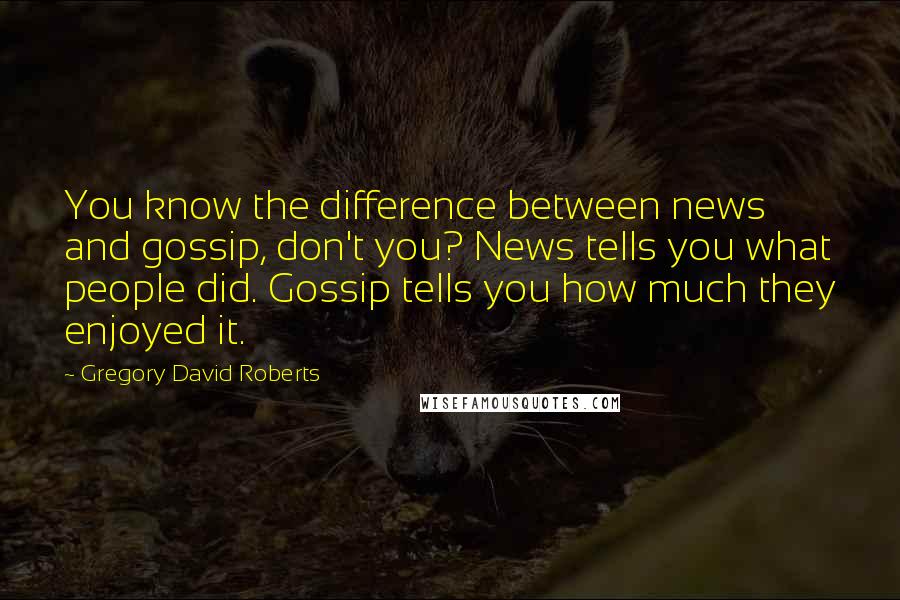 Gregory David Roberts Quotes: You know the difference between news and gossip, don't you? News tells you what people did. Gossip tells you how much they enjoyed it.