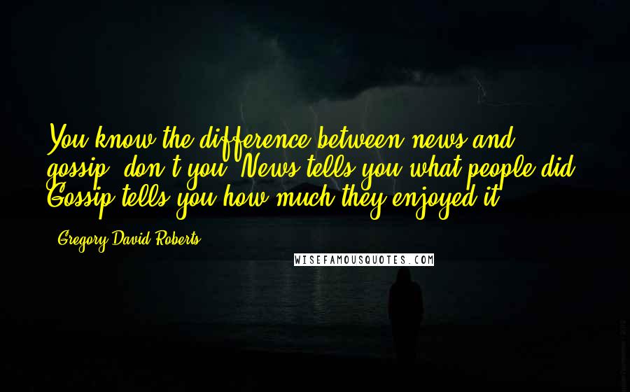 Gregory David Roberts Quotes: You know the difference between news and gossip, don't you? News tells you what people did. Gossip tells you how much they enjoyed it.