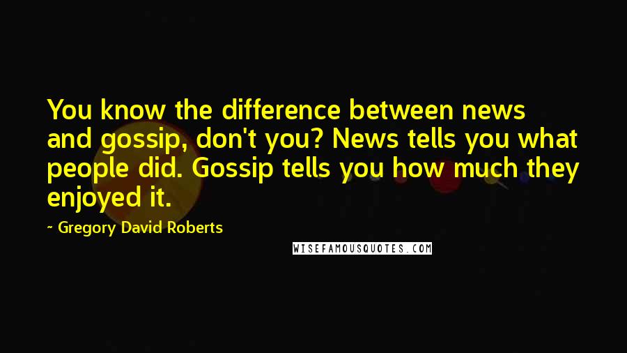 Gregory David Roberts Quotes: You know the difference between news and gossip, don't you? News tells you what people did. Gossip tells you how much they enjoyed it.