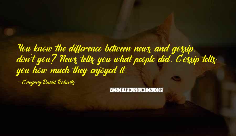 Gregory David Roberts Quotes: You know the difference between news and gossip, don't you? News tells you what people did. Gossip tells you how much they enjoyed it.