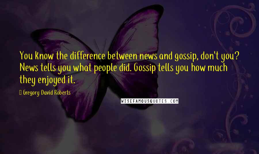 Gregory David Roberts Quotes: You know the difference between news and gossip, don't you? News tells you what people did. Gossip tells you how much they enjoyed it.