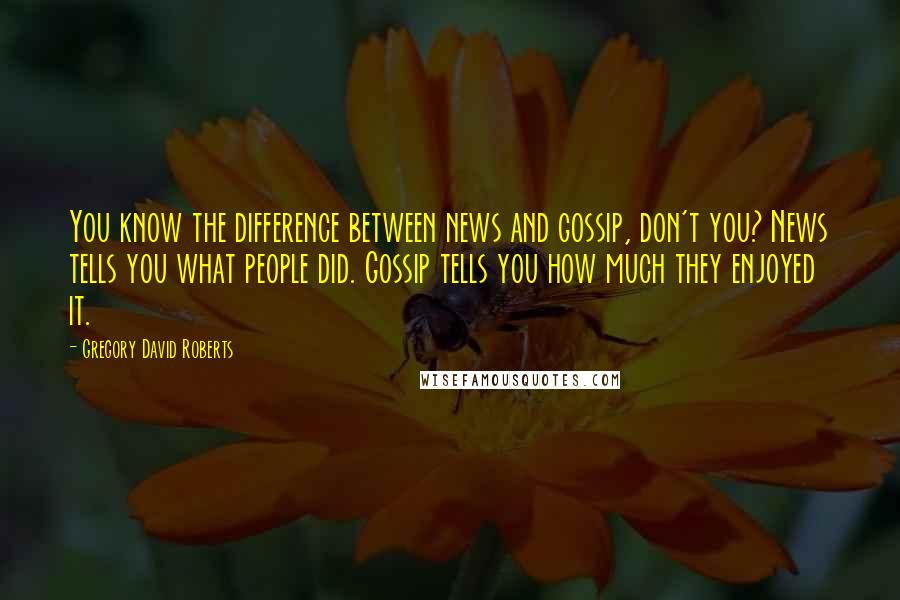 Gregory David Roberts Quotes: You know the difference between news and gossip, don't you? News tells you what people did. Gossip tells you how much they enjoyed it.