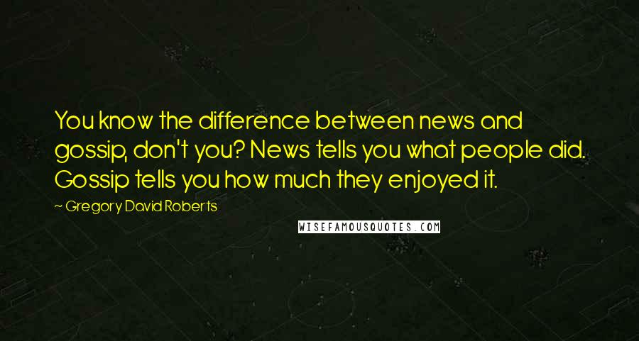 Gregory David Roberts Quotes: You know the difference between news and gossip, don't you? News tells you what people did. Gossip tells you how much they enjoyed it.