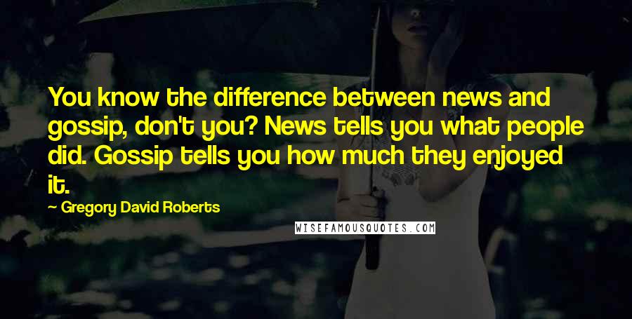 Gregory David Roberts Quotes: You know the difference between news and gossip, don't you? News tells you what people did. Gossip tells you how much they enjoyed it.