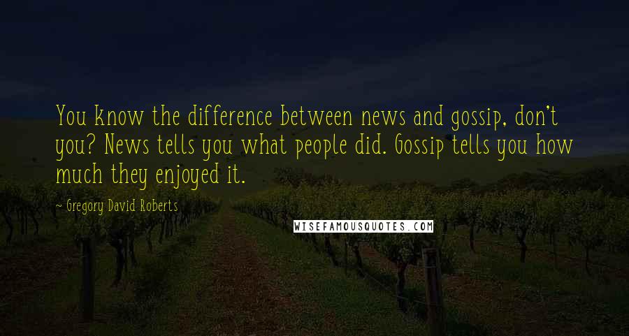 Gregory David Roberts Quotes: You know the difference between news and gossip, don't you? News tells you what people did. Gossip tells you how much they enjoyed it.