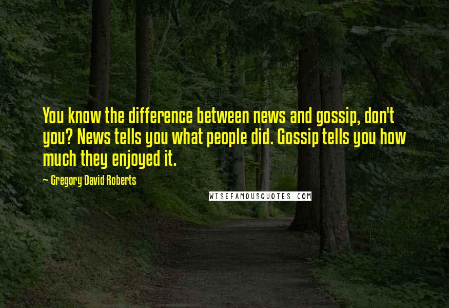 Gregory David Roberts Quotes: You know the difference between news and gossip, don't you? News tells you what people did. Gossip tells you how much they enjoyed it.