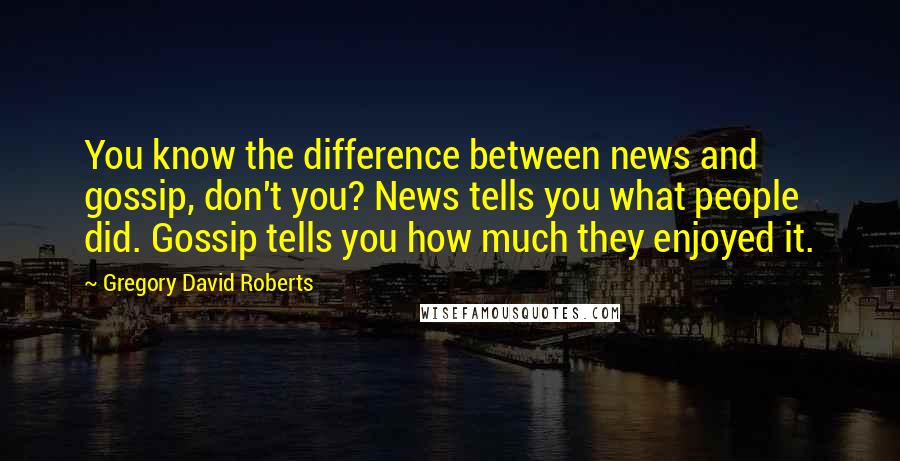 Gregory David Roberts Quotes: You know the difference between news and gossip, don't you? News tells you what people did. Gossip tells you how much they enjoyed it.