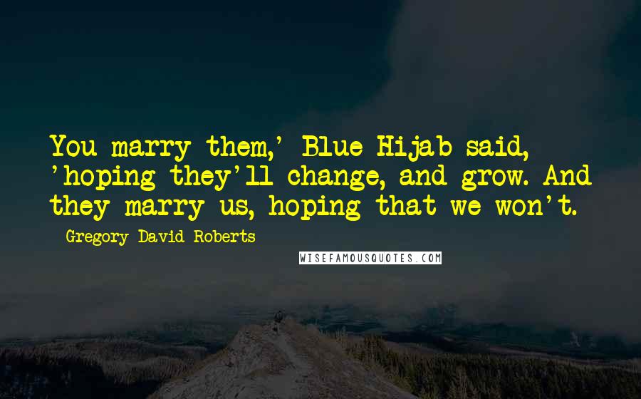 Gregory David Roberts Quotes: You marry them,' Blue Hijab said, 'hoping they'll change, and grow. And they marry us, hoping that we won't.