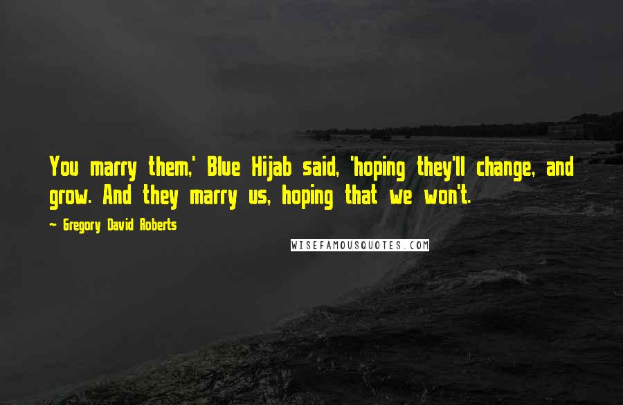 Gregory David Roberts Quotes: You marry them,' Blue Hijab said, 'hoping they'll change, and grow. And they marry us, hoping that we won't.