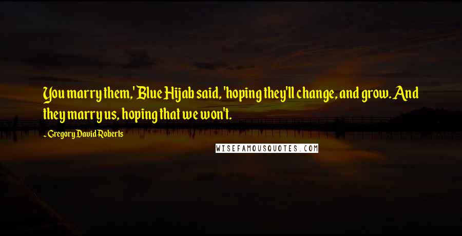 Gregory David Roberts Quotes: You marry them,' Blue Hijab said, 'hoping they'll change, and grow. And they marry us, hoping that we won't.