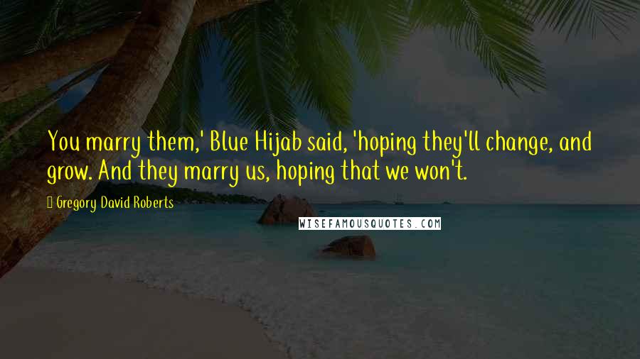 Gregory David Roberts Quotes: You marry them,' Blue Hijab said, 'hoping they'll change, and grow. And they marry us, hoping that we won't.