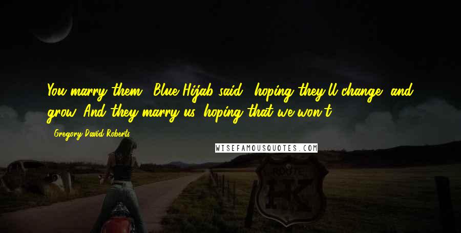 Gregory David Roberts Quotes: You marry them,' Blue Hijab said, 'hoping they'll change, and grow. And they marry us, hoping that we won't.