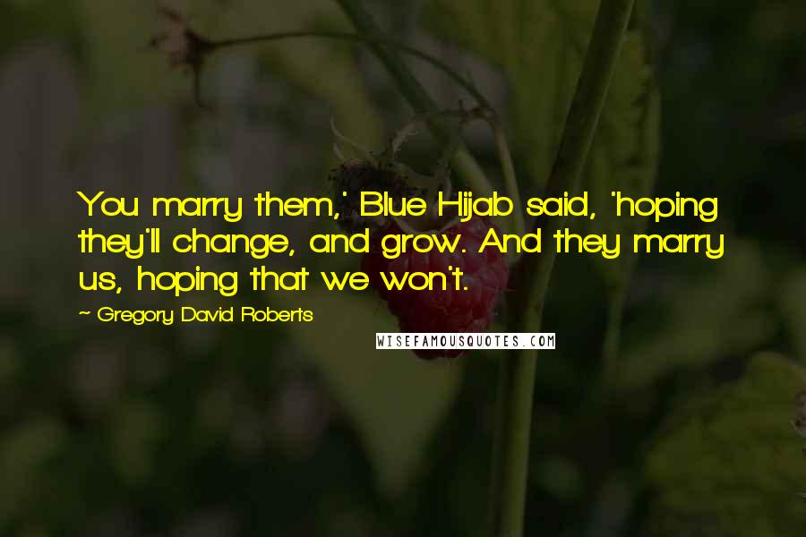 Gregory David Roberts Quotes: You marry them,' Blue Hijab said, 'hoping they'll change, and grow. And they marry us, hoping that we won't.