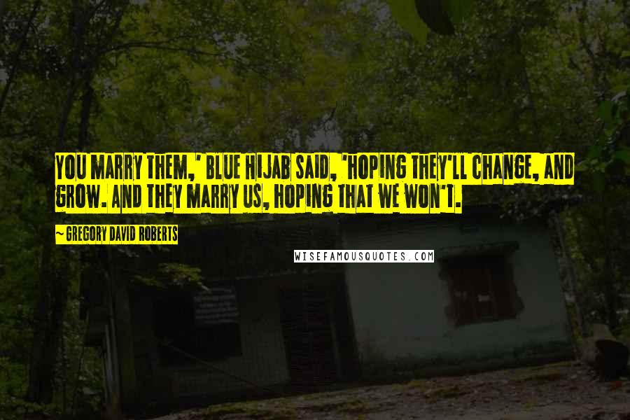 Gregory David Roberts Quotes: You marry them,' Blue Hijab said, 'hoping they'll change, and grow. And they marry us, hoping that we won't.