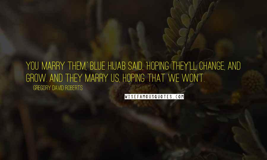 Gregory David Roberts Quotes: You marry them,' Blue Hijab said, 'hoping they'll change, and grow. And they marry us, hoping that we won't.