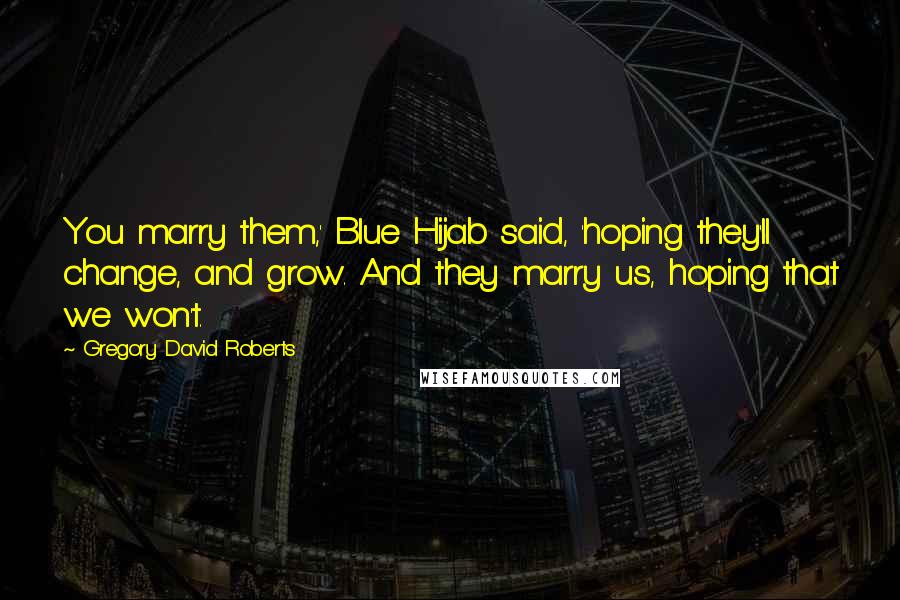 Gregory David Roberts Quotes: You marry them,' Blue Hijab said, 'hoping they'll change, and grow. And they marry us, hoping that we won't.