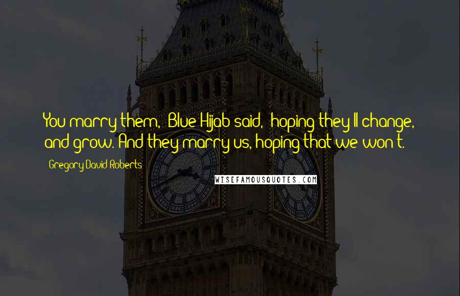 Gregory David Roberts Quotes: You marry them,' Blue Hijab said, 'hoping they'll change, and grow. And they marry us, hoping that we won't.