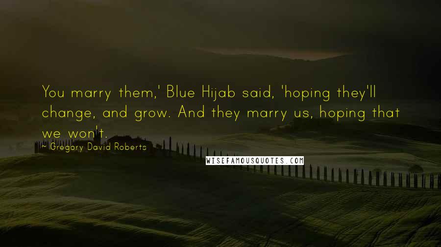 Gregory David Roberts Quotes: You marry them,' Blue Hijab said, 'hoping they'll change, and grow. And they marry us, hoping that we won't.