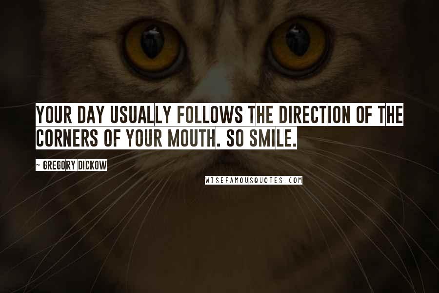 Gregory Dickow Quotes: Your day usually follows the direction of the corners of your mouth. So SMILE.