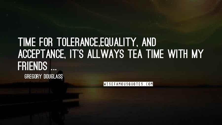 Gregory Douglass Quotes: Time for Tolerance,Equality, and Acceptance, It's allways TEA time with my Friends ...