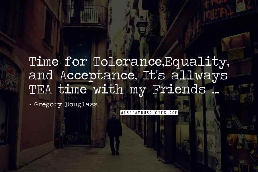 Gregory Douglass Quotes: Time for Tolerance,Equality, and Acceptance, It's allways TEA time with my Friends ...