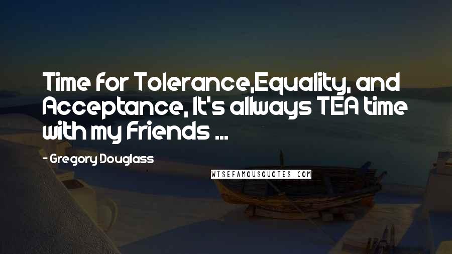 Gregory Douglass Quotes: Time for Tolerance,Equality, and Acceptance, It's allways TEA time with my Friends ...