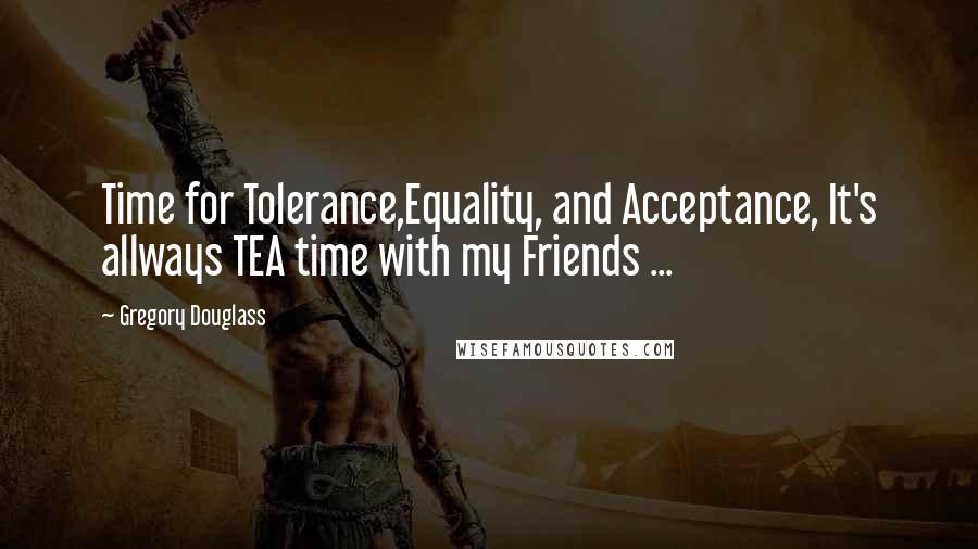 Gregory Douglass Quotes: Time for Tolerance,Equality, and Acceptance, It's allways TEA time with my Friends ...