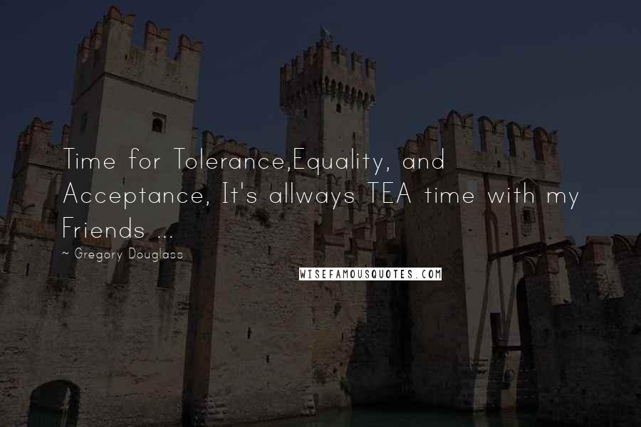 Gregory Douglass Quotes: Time for Tolerance,Equality, and Acceptance, It's allways TEA time with my Friends ...