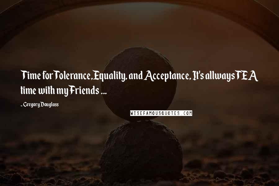 Gregory Douglass Quotes: Time for Tolerance,Equality, and Acceptance, It's allways TEA time with my Friends ...