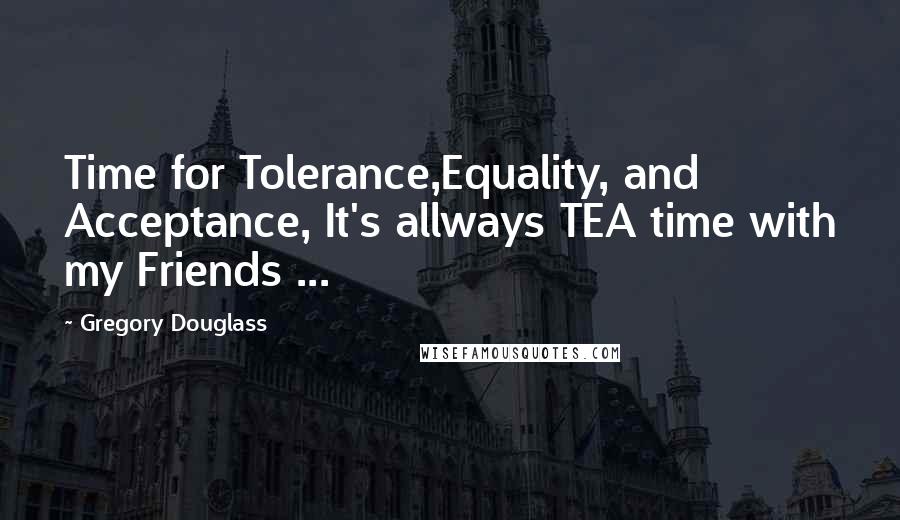 Gregory Douglass Quotes: Time for Tolerance,Equality, and Acceptance, It's allways TEA time with my Friends ...