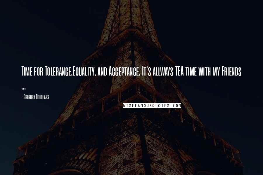 Gregory Douglass Quotes: Time for Tolerance,Equality, and Acceptance, It's allways TEA time with my Friends ...