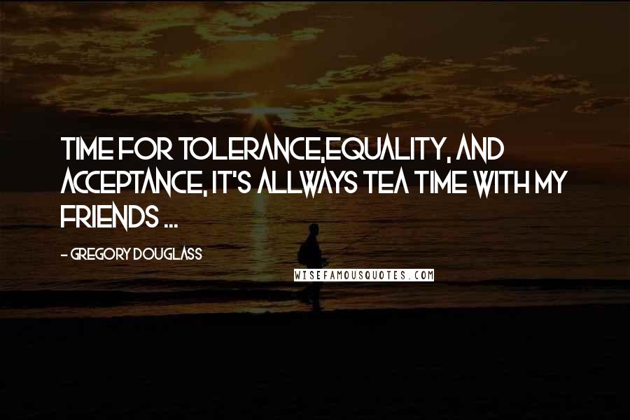 Gregory Douglass Quotes: Time for Tolerance,Equality, and Acceptance, It's allways TEA time with my Friends ...