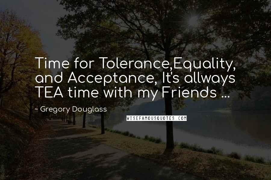 Gregory Douglass Quotes: Time for Tolerance,Equality, and Acceptance, It's allways TEA time with my Friends ...