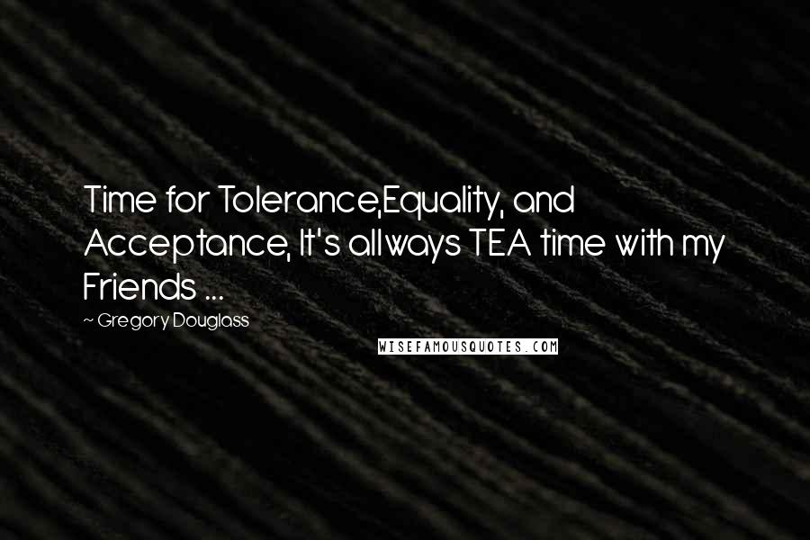 Gregory Douglass Quotes: Time for Tolerance,Equality, and Acceptance, It's allways TEA time with my Friends ...