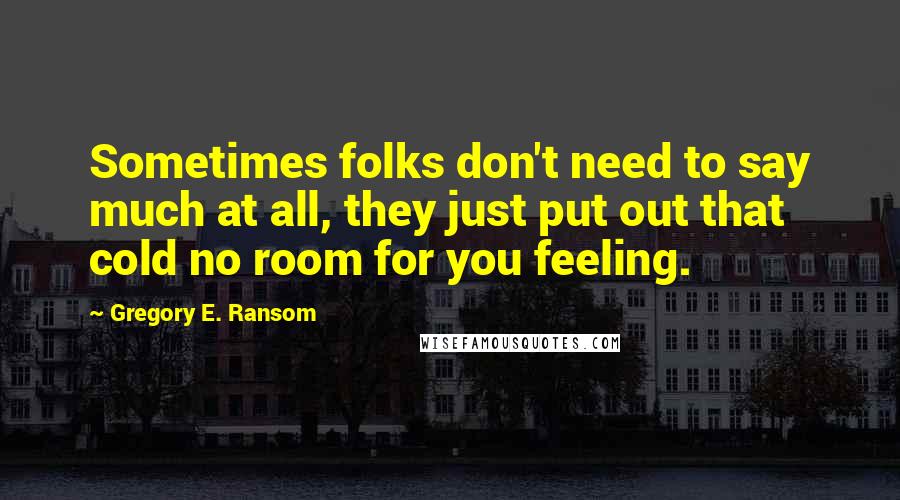 Gregory E. Ransom Quotes: Sometimes folks don't need to say much at all, they just put out that cold no room for you feeling.