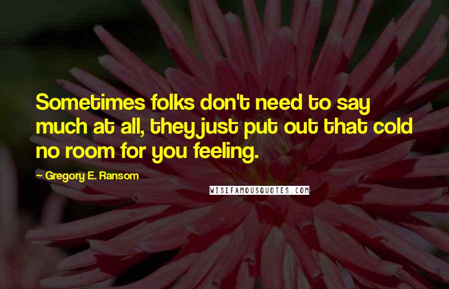 Gregory E. Ransom Quotes: Sometimes folks don't need to say much at all, they just put out that cold no room for you feeling.