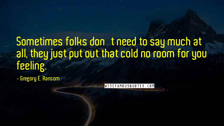 Gregory E. Ransom Quotes: Sometimes folks don't need to say much at all, they just put out that cold no room for you feeling.