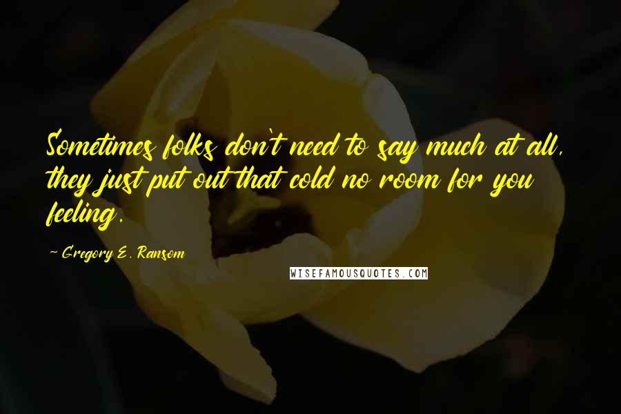 Gregory E. Ransom Quotes: Sometimes folks don't need to say much at all, they just put out that cold no room for you feeling.