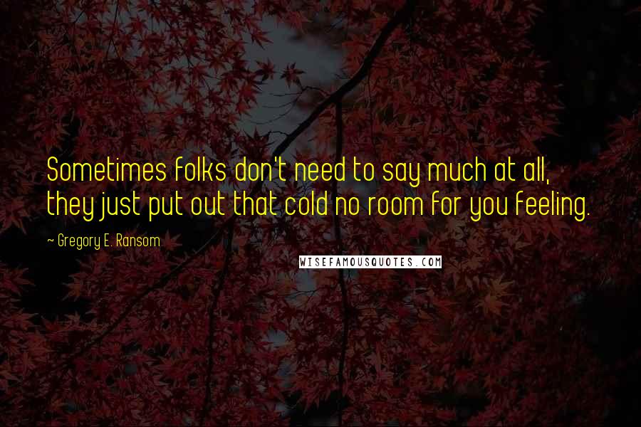 Gregory E. Ransom Quotes: Sometimes folks don't need to say much at all, they just put out that cold no room for you feeling.