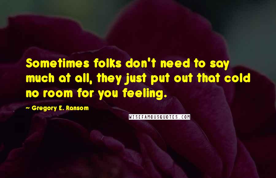 Gregory E. Ransom Quotes: Sometimes folks don't need to say much at all, they just put out that cold no room for you feeling.