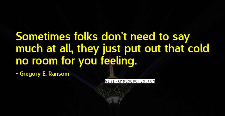 Gregory E. Ransom Quotes: Sometimes folks don't need to say much at all, they just put out that cold no room for you feeling.