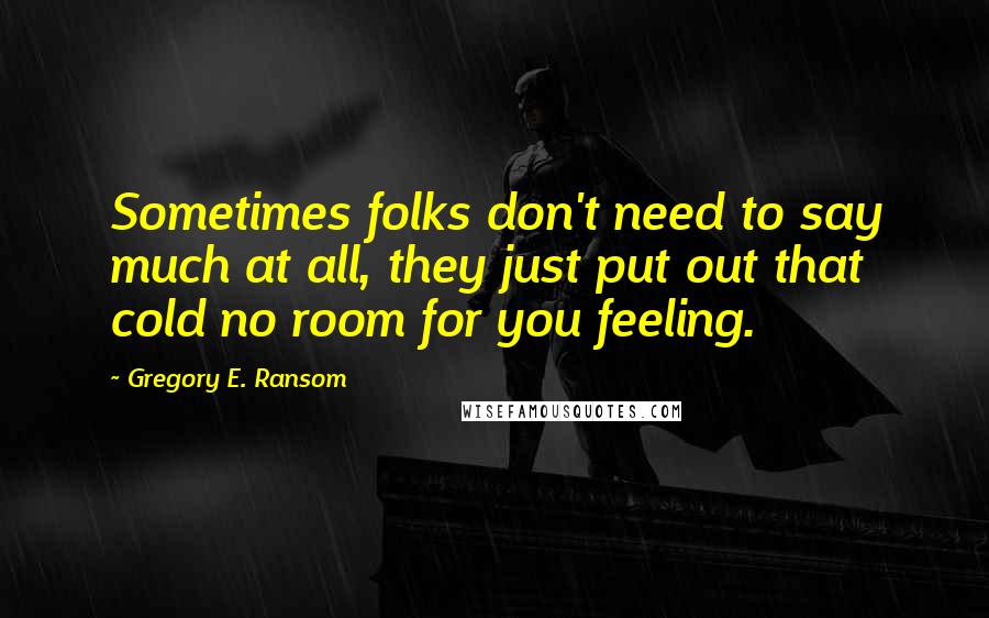 Gregory E. Ransom Quotes: Sometimes folks don't need to say much at all, they just put out that cold no room for you feeling.