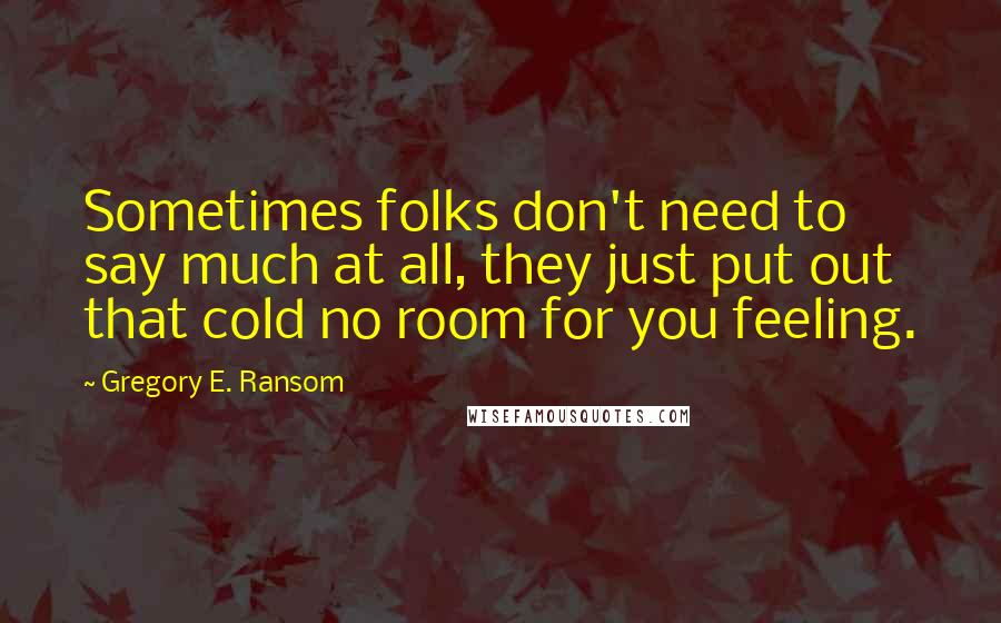 Gregory E. Ransom Quotes: Sometimes folks don't need to say much at all, they just put out that cold no room for you feeling.