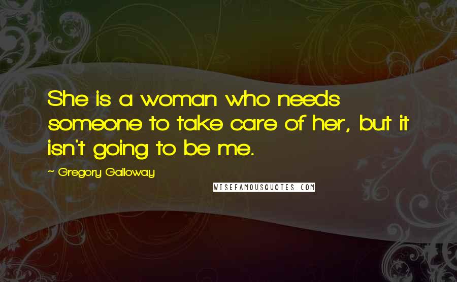 Gregory Galloway Quotes: She is a woman who needs someone to take care of her, but it isn't going to be me.