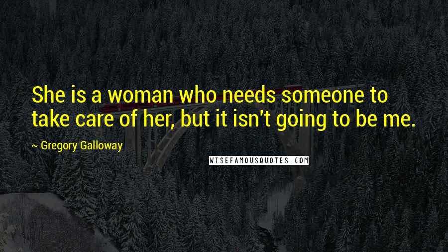 Gregory Galloway Quotes: She is a woman who needs someone to take care of her, but it isn't going to be me.