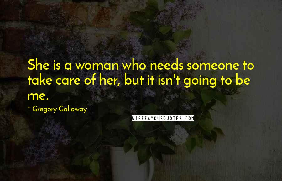Gregory Galloway Quotes: She is a woman who needs someone to take care of her, but it isn't going to be me.