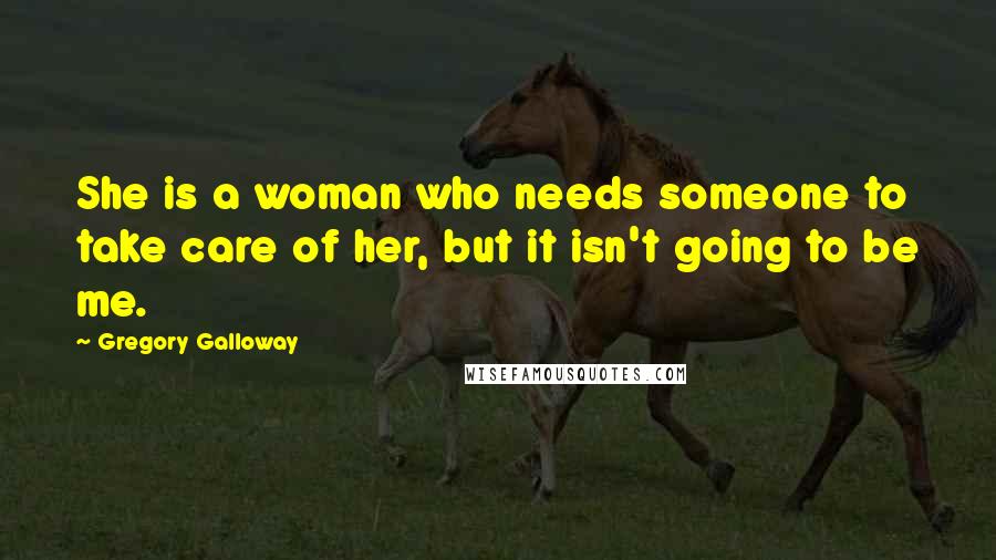 Gregory Galloway Quotes: She is a woman who needs someone to take care of her, but it isn't going to be me.