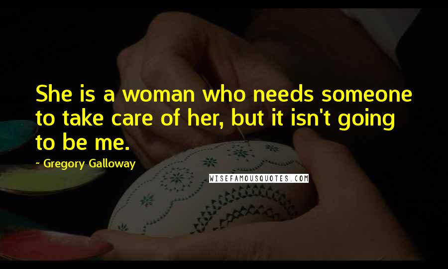 Gregory Galloway Quotes: She is a woman who needs someone to take care of her, but it isn't going to be me.