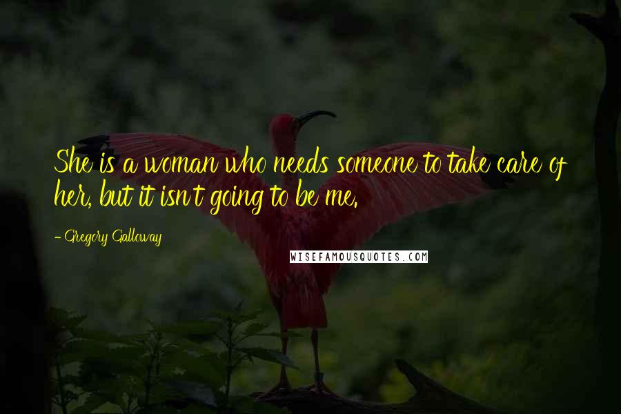 Gregory Galloway Quotes: She is a woman who needs someone to take care of her, but it isn't going to be me.